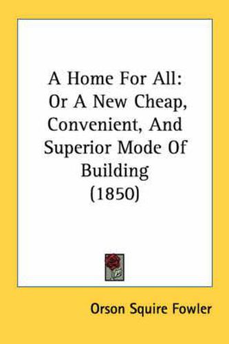 Cover image for A Home for All: Or a New Cheap, Convenient, and Superior Mode of Building (1850)