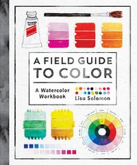 Cover image for A Field Guide to Color: Watercolor Explorations in Hues, Tints, Shades, and Everything in Between
