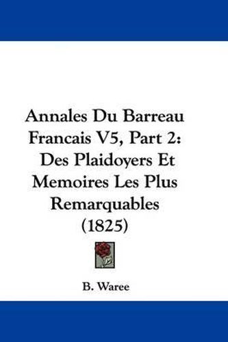 Cover image for Annales Du Barreau Francais Tome 5, Partie 2: Des Plaidoyers Et Memoires Les Plus Remarquables (1825)