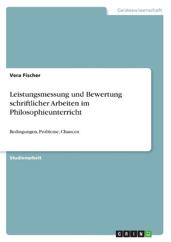 Leistungsmessung und Bewertung schriftlicher Arbeiten im Philosophieunterricht: Bedingungen, Probleme, Chancen