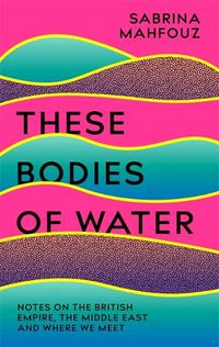 Cover image for These Bodies of Water: Notes on the British Empire, the Middle East and Where We Meet