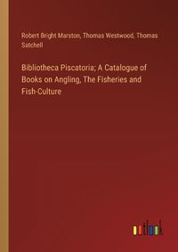 Cover image for Bibliotheca Piscatoria; A Catalogue of Books on Angling, The Fisheries and Fish-Culture