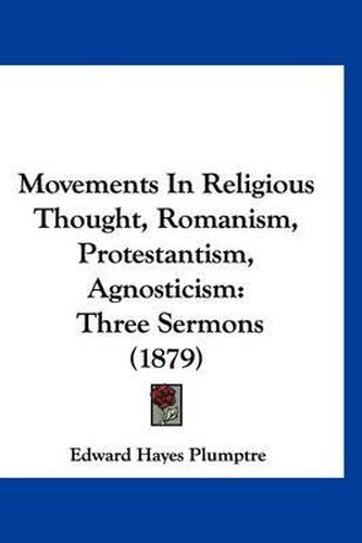 Movements in Religious Thought, Romanism, Protestantism, Agnosticism: Three Sermons (1879)