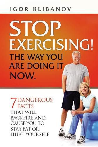 Cover image for STOP EXERCISING! The Way You Are Doing it Now.: 7 Dangerous Facts That Will Backfire and Cause You to Stay Fat or Hurt Yourself