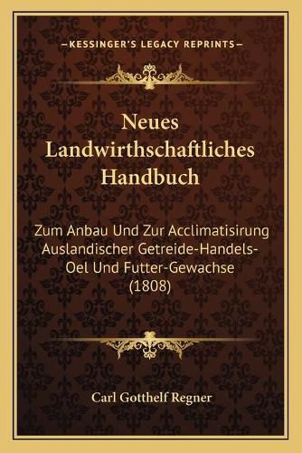 Cover image for Neues Landwirthschaftliches Handbuch: Zum Anbau Und Zur Acclimatisirung Auslandischer Getreide-Handels-Oel Und Futter-Gewachse (1808)