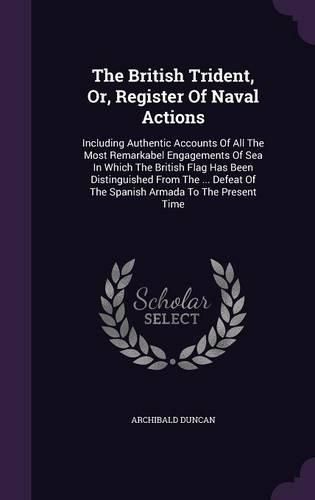Cover image for The British Trident, Or, Register of Naval Actions: Including Authentic Accounts of All the Most Remarkabel Engagements of Sea in Which the British Flag Has Been Distinguished from the ... Defeat of the Spanish Armada to the Present Time