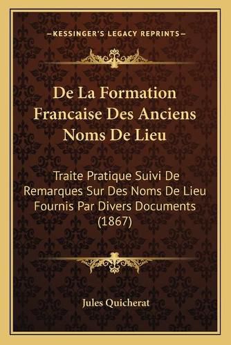 Cover image for de La Formation Francaise Des Anciens Noms de Lieu: Traite Pratique Suivi de Remarques Sur Des Noms de Lieu Fournis Par Divers Documents (1867)
