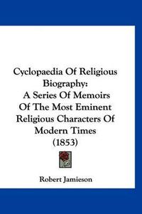 Cover image for Cyclopaedia of Religious Biography: A Series of Memoirs of the Most Eminent Religious Characters of Modern Times (1853)