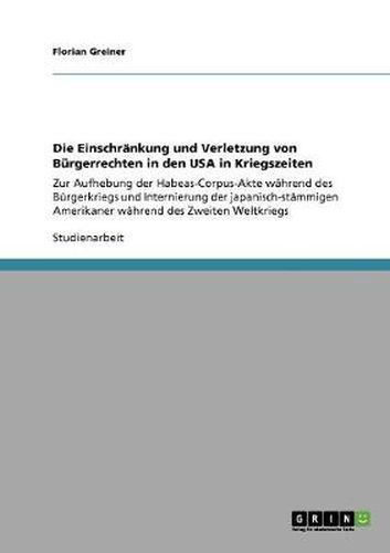 Cover image for Die Einschrankung und Verletzung von Burgerrechten in den USA in Kriegszeiten: Zur Aufhebung der Habeas-Corpus-Akte wahrend des Burgerkriegs und Internierung der japanisch-stammigen Amerikaner wahrend des Zweiten Weltkriegs