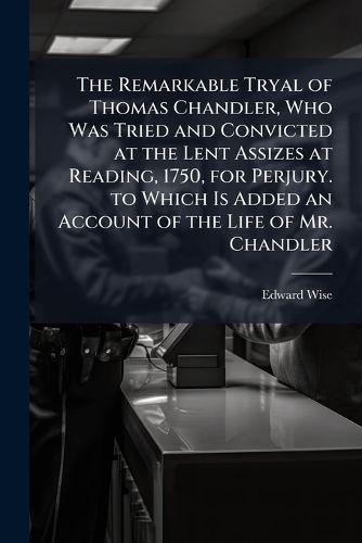 Cover image for The Remarkable Tryal of Thomas Chandler, Who Was Tried and Convicted at the Lent Assizes at Reading, 1750, for Perjury. to Which Is Added an Account of the Life of Mr. Chandler