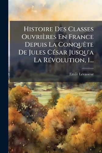 Cover image for Histoire Des Classes Ouvrieres En France Depuis La Conquete De Jules Cesar Jusqu'a La Revolution, 1...