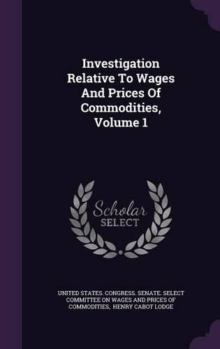 Investigation Relative to Wages and Prices of Commodities, Volume 1