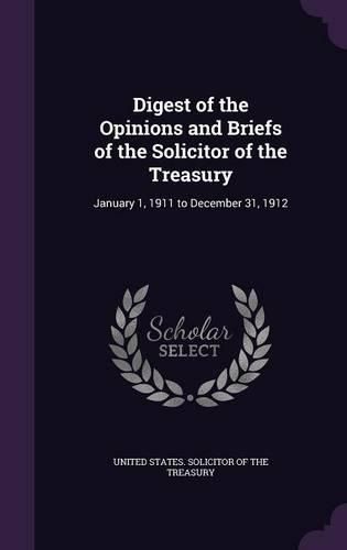 Cover image for Digest of the Opinions and Briefs of the Solicitor of the Treasury: January 1, 1911 to December 31, 1912