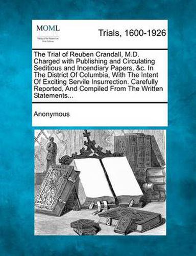 Cover image for The Trial of Reuben Crandall, M.D. Charged with Publishing and Circulating Seditious and Incendiary Papers, &c. in the District of Columbia, with the Intent of Exciting Servile Insurrection. Carefully Reported, and Compiled from the Written Statements...