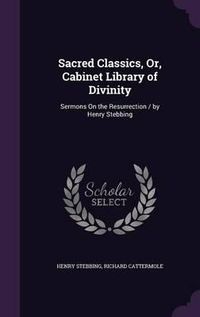 Cover image for Sacred Classics, Or, Cabinet Library of Divinity: Sermons on the Resurrection / By Henry Stebbing