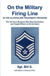 Cover image for On the Military Firing Line in the Alcoholism Treatment Program:the Air Force Sergeant Who Beat Alcoholism and Taught Others to Do the Same: The Air Force Sergeant Who Beat Alcoholism and Taught Others to Do the Same