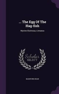 Cover image for ... the Egg of the Hag-Fish: Myxine Glutinosa, Linnaeus