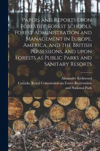 Cover image for Papers and Reports Upon Forestry, Forest Schools, Forest Administration and Management in Europe, America, and the British Possessions, and Upon Forests as Public Parks and Sanitary Resorts [microform]