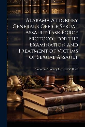 Cover image for Alabama Attorney General's Office Sexual Assault Task Force Protocol for the Examination and Treatment of Victims of Sexual Assault