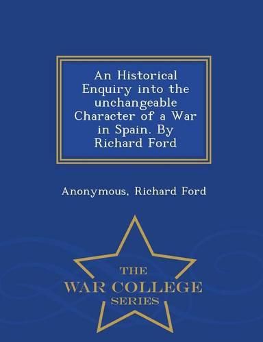 Cover image for An Historical Enquiry Into the Unchangeable Character of a War in Spain. by Richard Ford - War College Series