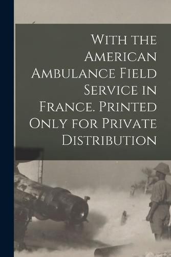 Cover image for With the American Ambulance Field Service in France. Printed Only for Private Distribution