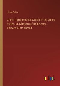 Cover image for Grand Transformation Scenes in the United States. Or, Glimpses of Home After Thirteen Years Abroad