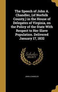 Cover image for The Speech of John A. Chandler, (of Norfolk County, ) in the House of Delegates of Virginia, on the Policy of the State with Respect to Her Slave Population. Delivered January 17, 1832