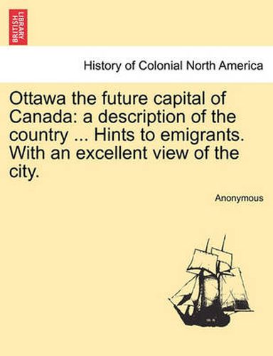 Cover image for Ottawa the Future Capital of Canada: A Description of the Country ... Hints to Emigrants. with an Excellent View of the City.