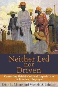 Cover image for Neither Led Nor Driven: Confesting British Cultural Imperialism in Jamaica,1865-1920