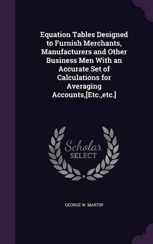 Equation Tables Designed to Furnish Merchants, Manufacturers and Other Business Men with an Accurate Set of Calculations for Averaging Accounts, [Etc., Etc.]