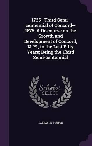 1725--Third Semi-Centennial of Concord--1875. a Discourse on the Growth and Development of Concord, N. H., in the Last Fifty Years; Being the Third Semi-Centennial