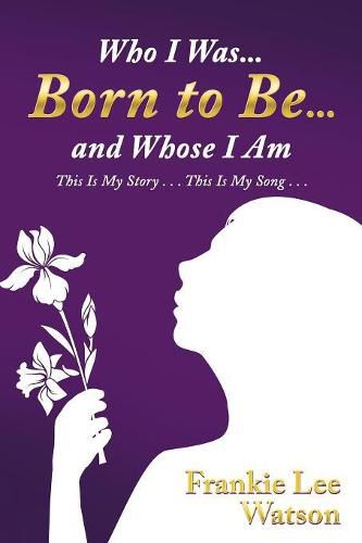 Cover image for Who I Was . . . Born to Be . . . and Whose I Am: This Is My Story . . . This Is My Song . . .