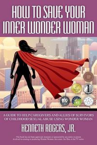 Cover image for How to Save Your Inner Wonder Woman: A Guide to Help Caregivers and Allies of Survivors of Childhood Sexual Abuse Using Wonder Woman