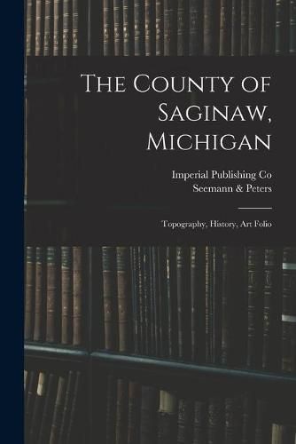 Cover image for The County of Saginaw, Michigan: Topography, History, Art Folio