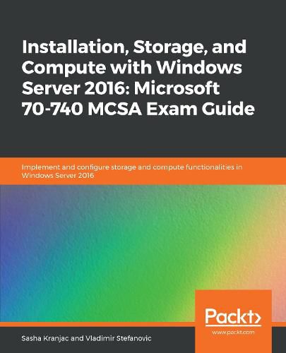 Cover image for Installation, Storage, and Compute with Windows Server 2016: Microsoft 70-740 MCSA Exam Guide: Implement and configure storage and compute functionalities in Windows Server 2016