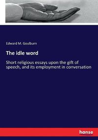 Cover image for The idle word: Short religious essays upon the gift of speech, and its employment in conversation