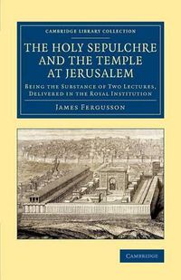 Cover image for The Holy Sepulchre and the Temple at Jerusalem: Being the Substance of Two Lectures, Delivered in the Royal Institution