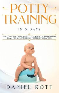 Cover image for Potty Training in 5 Day: The Complete Guide to Potty Training, A Step-by-Step Plan for a Clean Break from Dirty Diapers