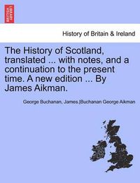 Cover image for The History of Scotland, Translated ... with Notes, and a Continuation to the Present Time. Vol. V, a New Edition ... by James Aikman.