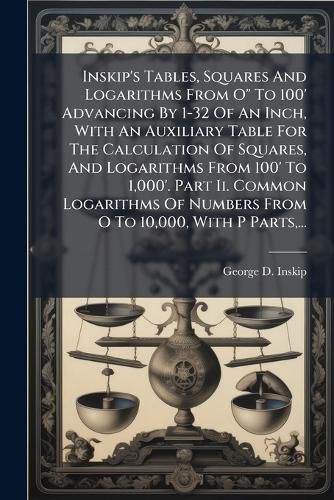 Cover image for Inskip's Tables, Squares And Logarithms From O" To 100' Advancing By 1-32 Of An Inch, With An Auxiliary Table For The Calculation Of Squares, And Logarithms From 100' To 1,000'. Part Ii. Common Logarithms Of Numbers From O To 10,000, With P Parts, ...