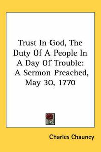 Cover image for Trust in God, the Duty of a People in a Day of Trouble: A Sermon Preached, May 30, 1770