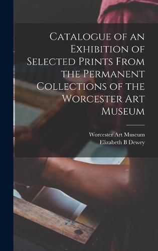 Cover image for Catalogue of an Exhibition of Selected Prints From the Permanent Collections of the Worcester Art Museum