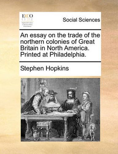 Cover image for An Essay on the Trade of the Northern Colonies of Great Britain in North America. Printed at Philadelphia.