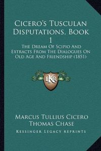 Cover image for Cicero's Tusculan Disputations, Book 1: The Dream of Scipio and Extracts from the Dialogues on Old Age and Friendship (1851)