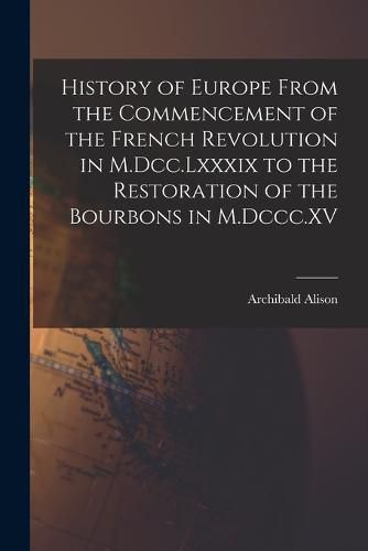 Cover image for History of Europe From the Commencement of the French Revolution in M.Dcc.Lxxxix to the Restoration of the Bourbons in M.Dccc.XV