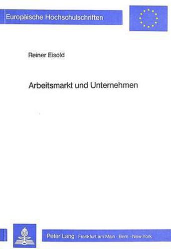 Arbeitsmarkt Und Unternehmen: Unternehmenstheoretische Studien Zur Oekonomischen Fundierung Der Beschaeftigungs- Und Arbeitsmarktstrukturentwicklung