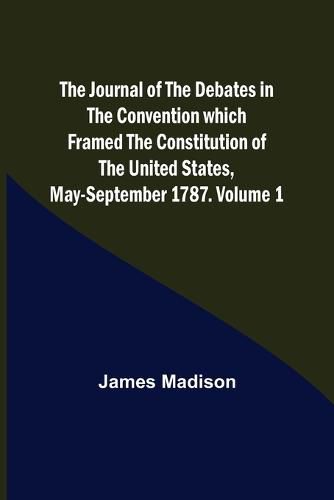 Cover image for The Journal of the Debates in the Convention which Framed the Constitution of the United States, May-September 1787. Volume 1