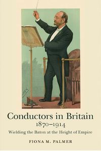 Cover image for Conductors in Britain, 1870-1914: Wielding the Baton at the Height of Empire
