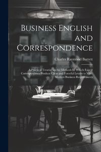 Cover image for Business English and Correspondence; a Practical Treatise on the Methods by Which Expert Correspondents Produce Clear and Forceful Letters to Meet Modern Business Requirements