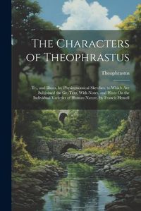 Cover image for The Characters of Theophrastus; Tr., and Illustr. by Physiognomical Sketches. to Which Are Subjoined the Gr. Text, With Notes, and Hints On the Individual Varieties of Human Nature. by Francis Howell